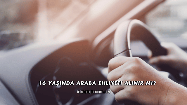 16 Yaşında Araba Ehliyeti Alınır mı?